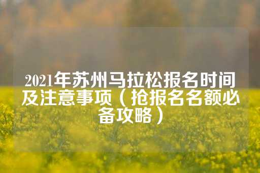 2021年苏州马拉松报名时间及注意事项（抢报名名额必备攻略）-第1张图片-皇冠信用盘出租