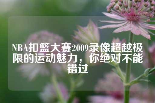 NBA扣篮大赛2009录像超越极限的运动魅力，你绝对不能错过-第1张图片-皇冠信用盘出租