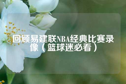 回顾易建联NBA经典比赛录像（篮球迷必看）