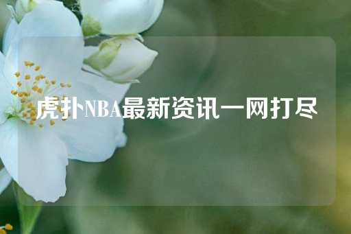 虎扑NBA最新资讯一网打尽-第1张图片-皇冠信用盘出租