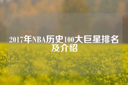 2017年NBA历史100大巨星排名及介绍-第1张图片-皇冠信用盘出租