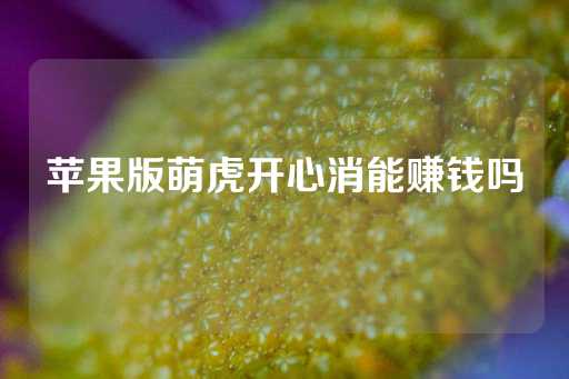 苹果版萌虎开心消能赚钱吗-第1张图片-皇冠信用盘出租