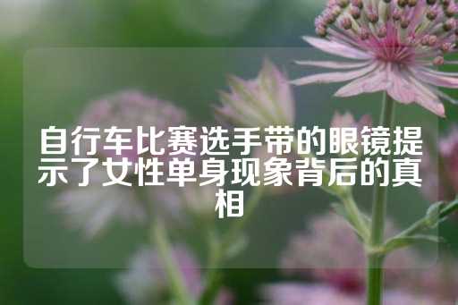 自行车比赛选手带的眼镜提示了女性单身现象背后的真相-第1张图片-皇冠信用盘出租